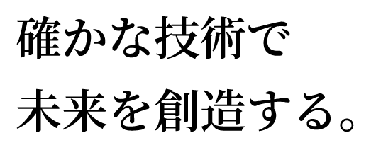 確かな技術で未来を創造する。